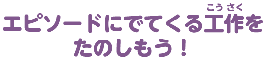 エピソードにでてくる工作をたのしもう！