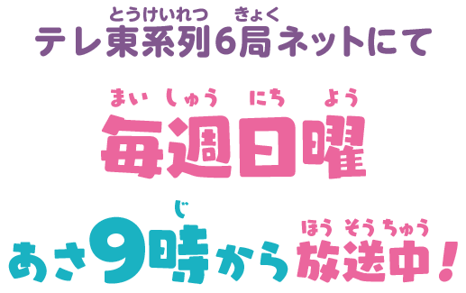 テレ東系列6局ネットにて テレ東系列6局ネットにて毎週日曜あさ9時から放送中！