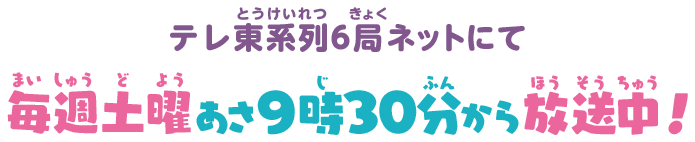 テレ東系列6局ネットにて毎週土曜あさ9時30分から放送中！